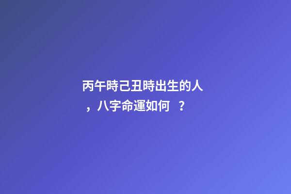 丙午時己丑時出生的人，八字命運如何？